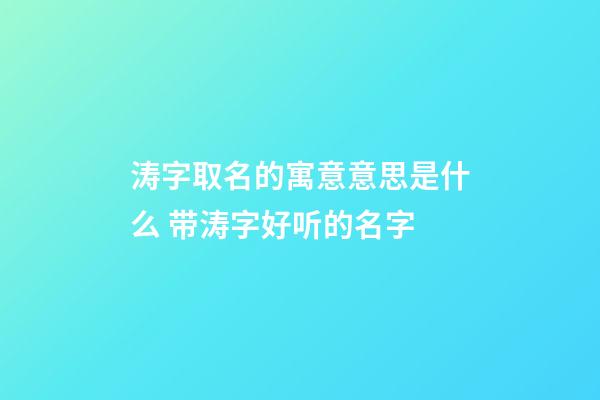 涛字取名的寓意意思是什么 带涛字好听的名字